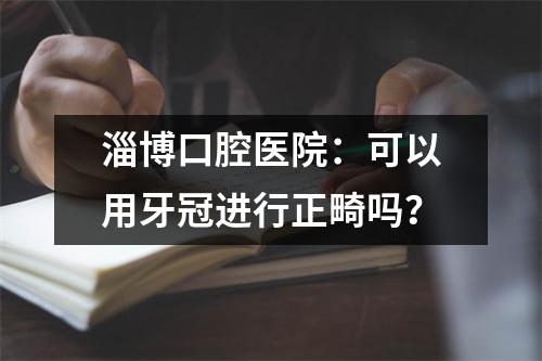 淄博口腔医院：可以用牙冠进行正畸吗？