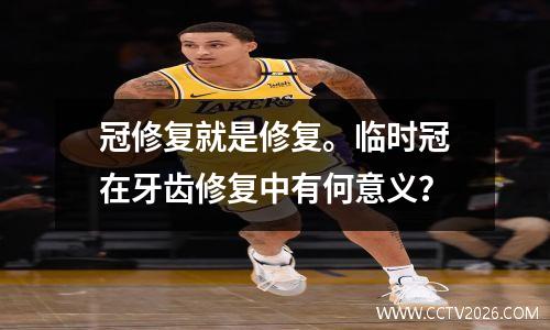 冠修复就是修复。临时冠在牙齿修复中有何意义？
