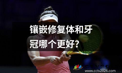 镶嵌修复体和牙冠哪个更好？