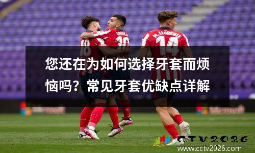 您还在为如何选择牙套而烦恼吗？常见牙套优缺点详解