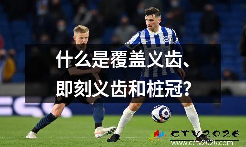 什么是覆盖义齿、即刻义齿和桩冠？