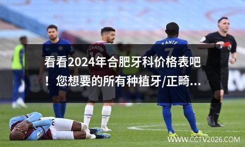 看看2024年合肥牙科价格表吧！您想要的所有种植牙/正畸均可用