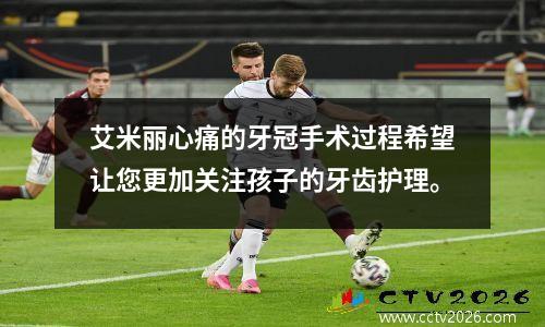 艾米丽心痛的牙冠手术过程希望让您更加关注孩子的牙齿护理。