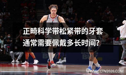 正畸科学带松紧带的牙套通常需要佩戴多长时间？