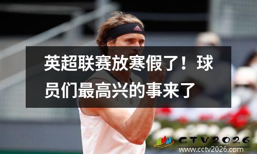 英超联赛放寒假了！球员们最高兴的事来了