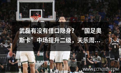 武磊有没有借口隐身？ “国足奥斯卡”中场提升二级，天乐周鼎表现出色
