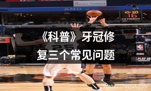 《科普》牙冠修复三个常见问题