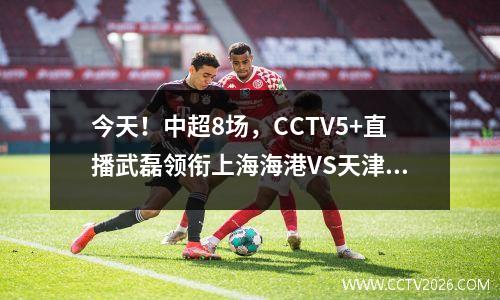 今天！中超8场，CCTV5+直播武磊领衔上海海港VS天津，申花PK成都