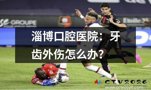 淄博口腔医院：牙齿外伤怎么办？