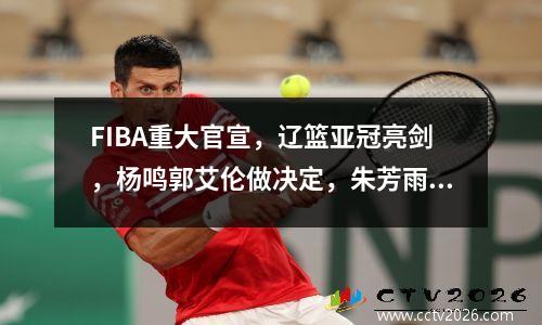 FIBA重大官宣，辽篮亚冠亮剑，杨鸣郭艾伦做决定，朱芳雨发威