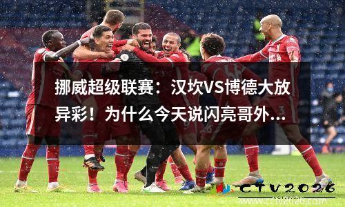 挪威超级联赛：汉坎VS博德大放异彩！为什么今天说闪亮哥外强中干呢？