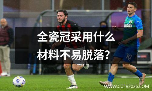 全瓷冠采用什么材料不易脱落？