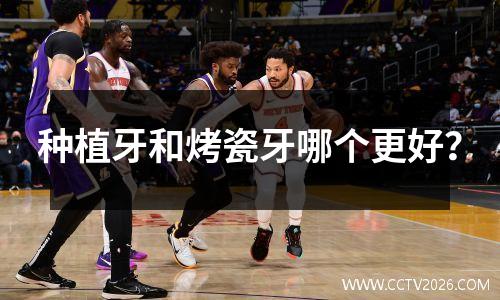种植牙和烤瓷牙哪个更好？
