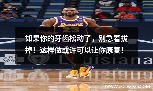 如果你的牙齿松动了，别急着拔掉！这样做或许可以让你康复！