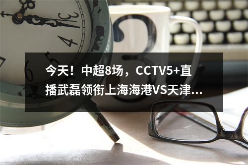 今天！中超8场，CCTV5+直播武磊领衔上海海港VS天津！申花PK成都