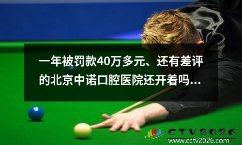 一年被罚款40万多元、还有差评的北京中诺口腔医院还开着吗？