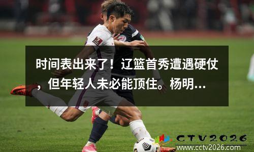 时间表出来了！辽篮首秀遭遇硬仗，但年轻人未必能顶住。杨明又发现一把洋枪