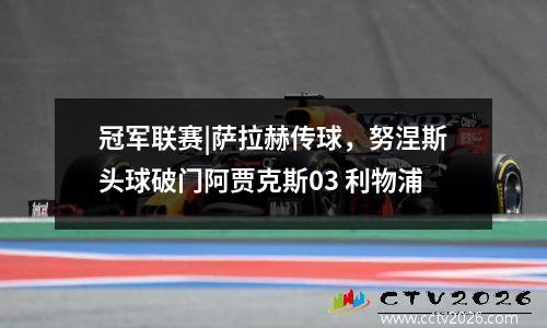 冠军联赛|萨拉赫传球，努涅斯头球破门阿贾克斯03 利物浦