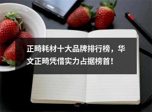 正畸耗材十大品牌排行榜，华文正畸凭借实力占据榜首！