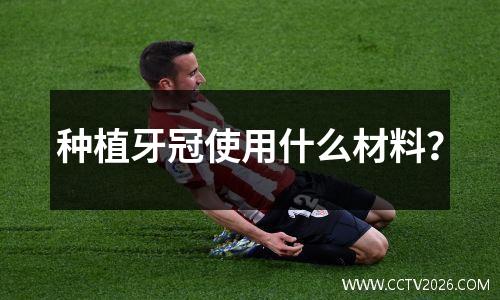 种植牙冠使用什么材料？