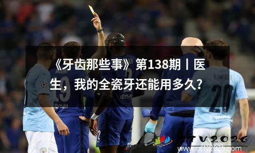 《牙齿那些事》第138期丨医生，我的全瓷牙还能用多久？