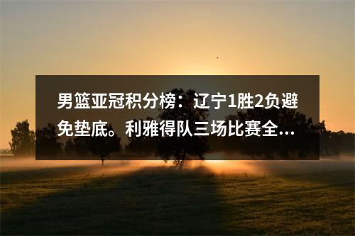 男篮亚冠积分榜：辽宁1胜2负避免垫底。利雅得队三场比赛全部获胜，半决赛正式出炉。