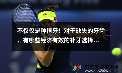 不仅仅是种植牙！对于缺失的牙齿，有哪些经济有效的补牙选择？这篇文章告诉你