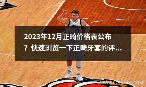 2023年12月正畸价格表公布？快速浏览一下正畸牙套的评论和费用