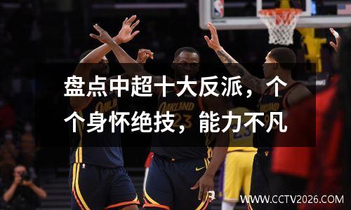 盘点中超十大反派，个个身怀绝技，能力不凡