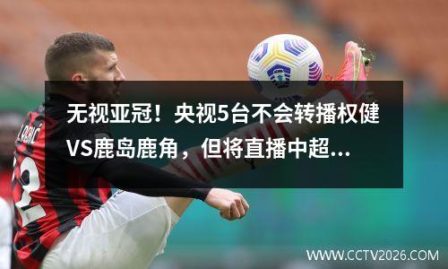 无视亚冠！央视5台不会转播权健VS鹿岛鹿角，但将直播中超冠军之战