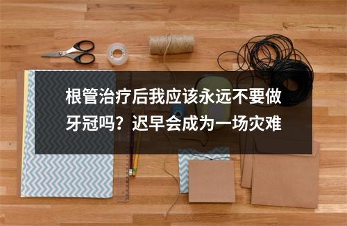 根管治疗后我应该永远不要做牙冠吗？迟早会成为一场灾难