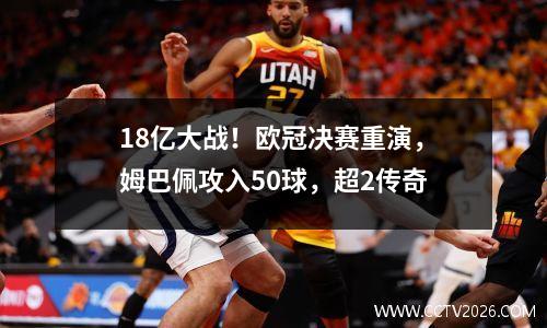 18亿大战！欧冠决赛重演，姆巴佩攻入50球，超2传奇