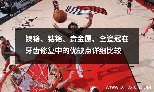 镍铬、钴铬、贵金属、全瓷冠在牙齿修复中的优缺点详细比较
