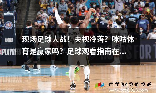 现场足球大战！央视冷落？咪咕体育是赢家吗？足球观看指南在这里