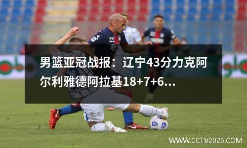 男篮亚冠战报：辽宁43分力克阿尔利雅德阿拉基18+7+6刘雁宇21分