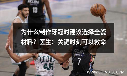 为什么制作牙冠时建议选择全瓷材料？医生：关键时刻可以救命