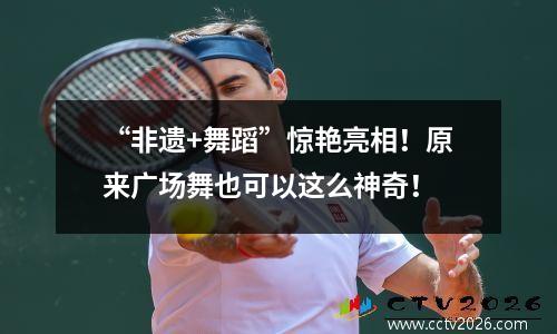 “非遗+舞蹈”惊艳亮相！原来广场舞也可以这么神奇！