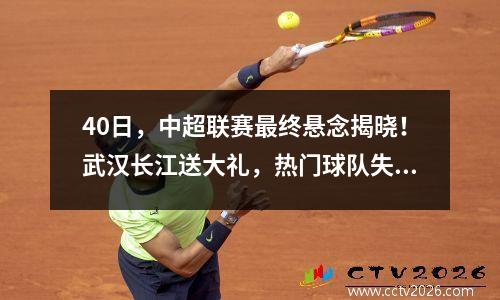 40日，中超联赛最终悬念揭晓！武汉长江送大礼，热门球队失去亚冠资格