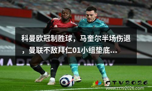 科曼欧冠制胜球，马奎尔半场伤退，曼联不敌拜仁01小组垫底被淘汰
