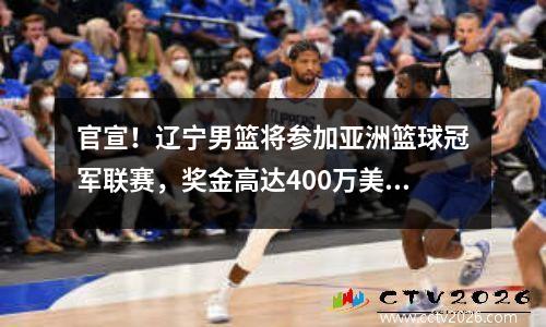 官宣！辽宁男篮将参加亚洲篮球冠军联赛，奖金高达400万美元。