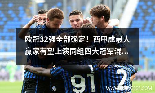欧冠32强全部确定！西甲成最大赢家有望上演同组四大冠军混战