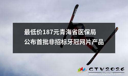 最低价187元青海省医保局公布首批非招标牙冠网片产品