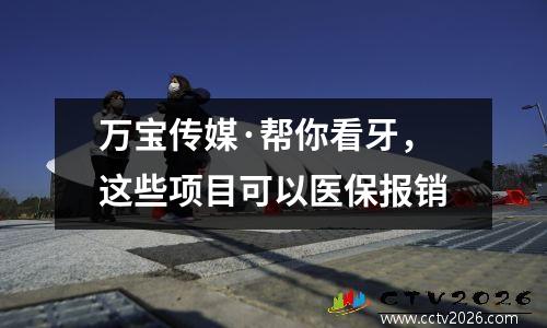 万宝传媒·帮你看牙，这些项目可以医保报销