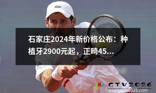 石家庄2024年新价格公布：种植牙2900元起，正畸4500元起