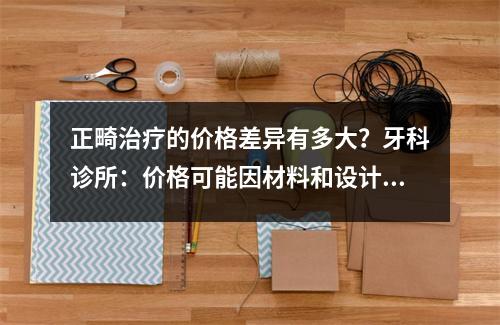 正畸治疗的价格差异有多大？牙科诊所：价格可能因材料和设计而异。