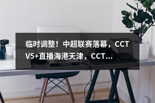 临时调整！中超联赛落幕，CCTV5+直播海港天津，CCTV16直播成都申花