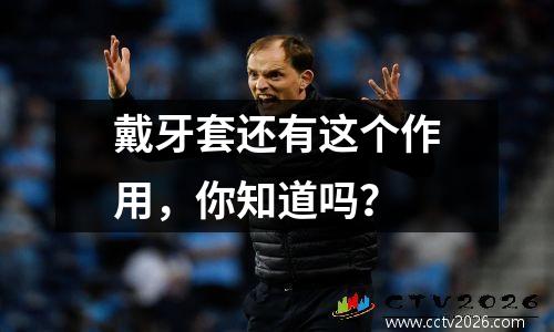 戴牙套还有这个作用，你知道吗？