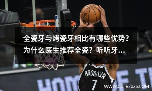 全瓷牙与烤瓷牙相比有哪些优势？为什么医生推荐全瓷？听听牙医的解释