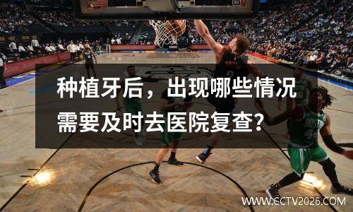 种植牙后，出现哪些情况需要及时去医院复查？