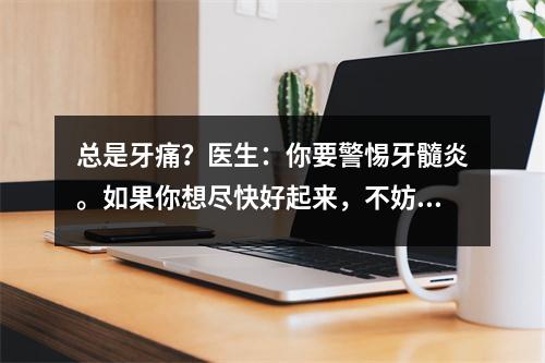 总是牙痛？医生：你要警惕牙髓炎。如果你想尽快好起来，不妨试试这4个方法